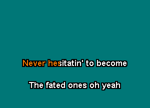 Never hesitatin' to become

The fated ones oh yeah