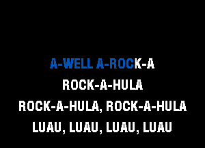 A-WELL A-HOCK-A

ROCK-A-HULR
BOCK-A-HULA, ROCK-A-HULA
LUAU, LUAU, LUAU, LURU