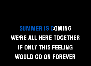 SUMMER IS COMING
WE'RE ALL HERE TOGETHER
IF ONLY THIS FEELING
WOULD GO ON FOREVER