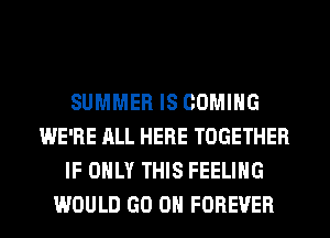 SUMMER IS COMING
WE'RE ALL HERE TOGETHER
IF ONLY THIS FEELING
WOULD GO ON FOREVER