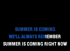 SUMMER IS COMING
WE'LL ALWAYS REMEMBER
SUMMER IS COMING RIGHT NOW