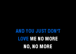 AND YOU JUST DON'T
LOVE ME NO MORE
H0, H0 MORE