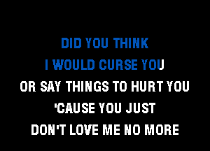 DID YOU THINK
I WOULD CURSE YOU
OR SAY THINGS TO HURT YOU
'CAUSE YOU JUST
DON'T LOVE ME NO MORE