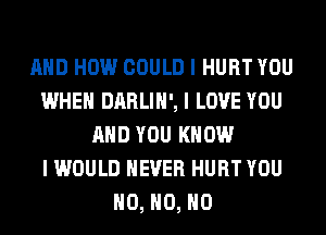 MID HOW COULD I HURT YOU
WHEN DARLIII', I LOVE YOU
MID YOU KNOW
I WOULD NEVER HURT YOU
H0, H0, H0