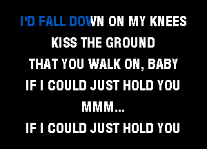 I'D FALL DOWN ON MY KHEES
KISS THE GROUND
THAT YOU WALK 0H, BABY
IF I COULD JUST HOLD YOU
MMM...

IF I COULD JUST HOLD YOU
