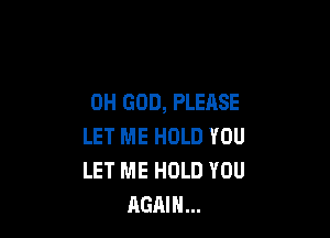 OH GOD, PLEASE

LET ME HOLD YOU
LET ME HOLD YOU
AGAIN...
