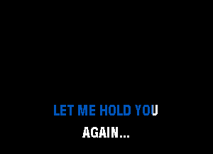 LET ME HOLD YOU
AGAIN...