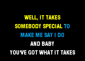 WELL, IT TAKES
SOMEBODY SPECIAL TO
MAKE ME SAY I DO
AND BABY

YOU'VE GOT WHAT IT TAKES l