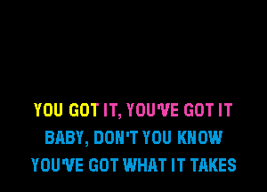 YOU GOT IT, YOU'VE GOT IT
BABY, DON'T YOU KNOW
YOU'VE GOT WHAT IT TAKES