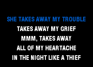 SHE TAKES AWAY MY TROUBLE
TAKES AWAY MY GRIEF
MMM, TAKES AWAY
ALL OF MY HEARTACHE
IN THE MIGHT LIKE A THIEF