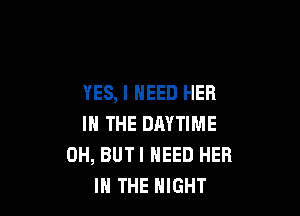 YES, I NEED HER

IN THE DAYTIME
0H, BUTI NEED HER
IN THE NIGHT