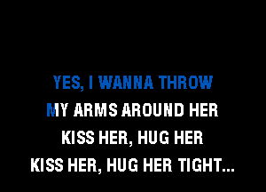 YES, I WANNA THROW
MY ARMS AROUND HER
KISS HER, HUG HER
KISS HER, HUG HER TIGHT...