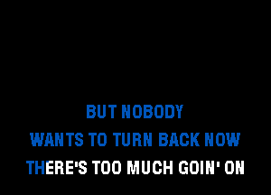 BUT NOBODY
WANTS TO TURN BACK HOW
THERE'S TOO MUCH GOIH' 0H