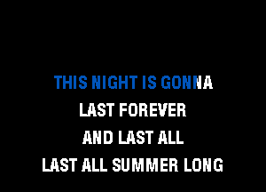 THIS NIGHT IS GONNA

LHST FOREVER
AND LAST HLL
LAST ALL SUMMER LONG