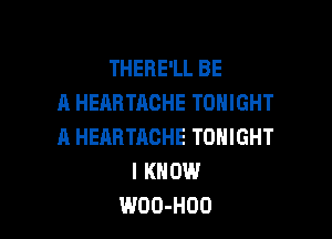 THERE'LL BE
A HEAHTACHE TONIGHT

A HEARTACHE TONIGHT
I KNOW
WOO-HOO