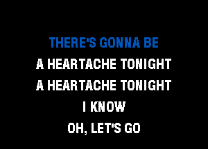 THERE'S GONNA BE
A HEABTACHE TONIGHT
A HEARTACHE TONIGHT
I KNOW

0H, LET'S GO l