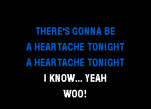 THERE'S GONNA BE
A HEABTACHE TONIGHT
A HEARTACHE TONIGHT
I KNOW... YEAH

W00! l