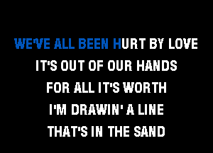 WE'VE ALL BEEN HURT BY LOVE
IT'S OUT OF OUR HANDS
FOR ALL IT'S WORTH
I'M DRAWIH'A LIHE
THAT'S IN THE SAND