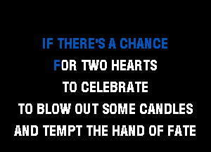 IF THERE'S A CHANCE
FOR TWO HEARTS
T0 CELEBRATE
T0 BLOW OUT SOME CANDLES
AND TEMPT THE HAND 0F FATE