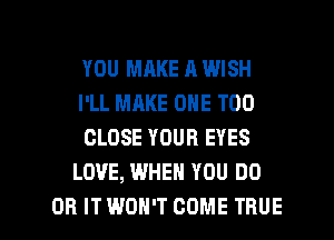 YOU MAKE A WISH

I'LL MAKE ONE T00

CLOSE YOUR EYES
LOVE, WHEN YOU DO

OR ITWOH'T COME TRUE l