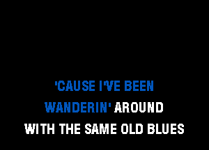 'CAUSE I'VE BEEN
WAHDERIN' AROUND
WITH THE SAME OLD BLUES