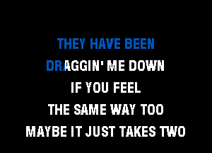 THEY HAVE BEEN
DRAGGIN' ME DOWN
IF YOU FEEL
THE SAME WAY TOO
MAYBE IT JUST TAKES TWO