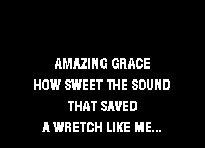 AMAZING GRACE

HOW SWEET THE SOUND
THAT SAVED
A WRETCH LIKE ME...