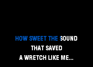 HOW SWEET THE SOUND
THAT SAVED
A WRETCH LIKE ME...