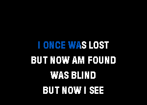 l ONCE WAS LOST

BUT NOW AM FOUND
WAS BLIND
BUT HOW! SEE
