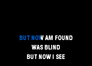 BUT NOW AM FOUND
WAS BLIND
BUTHOWI SEE