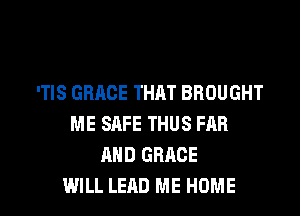 'TIS GRACE THAT BROUGHT
ME SAFE THUS FAR
AND GRACE

WILL LEAD ME HOME l