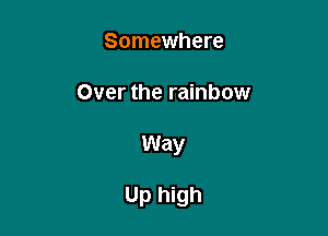 Somewhere

Over the rainbow

Way