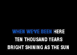 WHEN WE'VE BEEN HERE
TEH THOUSAND YEARS
BRIGHT SHIHIHG AS THE SUN
