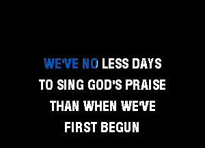 WE'VE H0 LESS DAYS

TO SING GOD'S PRMSE
THAN IWHEN WE'VE
FIRST BEGUH