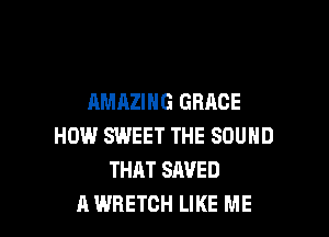 AMAZING GRACE

HOW SWEET THE SOUND
THAT SAVED
A WRETCH LIKE ME
