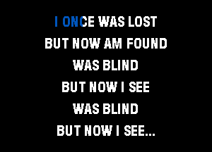 I ONCE WAS LOST
BUT HOW AM FOUND
WAS BLIND

BUT HOWI SEE
WAS BLIND
BUT HOW I SEE...