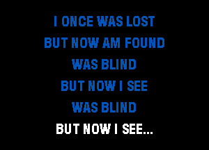 I ONCE WAS LOST
BUT HOW AM FOUND
WAS BLIND

BUT HOWI SEE
WAS BLIND
BUT HOW I SEE...