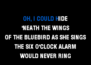 OH, I COULD HIDE
'HEATH THE WINGS
OF THE BLUEBIRD AS SHE SINGS
THE SIX O'CLOCK ALARM
WOULD NEVER RING