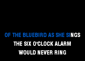 OF THE BLUEBIRD AS SHE SINGS
THE SIX O'CLOCK ALARM
WOULD NEVER RING