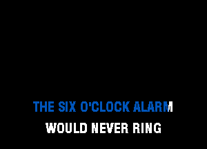 THE SIX O'CLOCK HLARM
WOULD NEVER RING