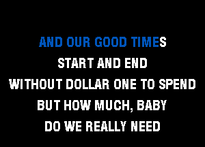 AND OUR GOOD TIMES
START AND EHD
WITHOUT DOLLAR ONE TO SPEND
BUT HOW MUCH, BABY
DO WE REALLY NEED