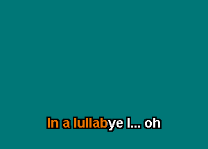 In a lullabye I... oh