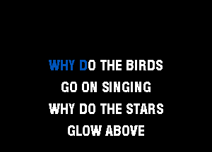 WHY DO THE BIRDS

GO ON SINGING
WHY DO THE STARS
GLEN.I ABOVE