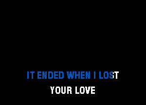 IT ENDED WHEN I LOST
YOUR LOVE