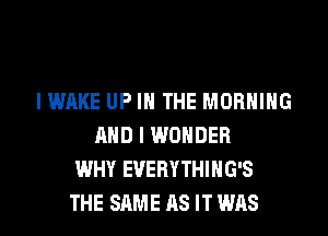 I WAKE UP IN THE MORNING
AND I WONDER
WHY EVERYTHIHG'S
THE SAME AS IT WAS
