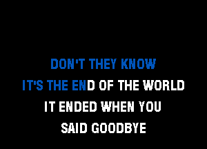 DON'T THEY KNOW
IT'S THE END OF THE WORLD
IT ENDED WHEN YOU
SAID GOODBYE