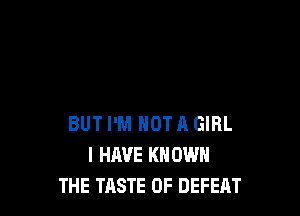 BUT I'M NOT A GIRL
I HAVE KNOW
THE TASTE OF DEFEAT