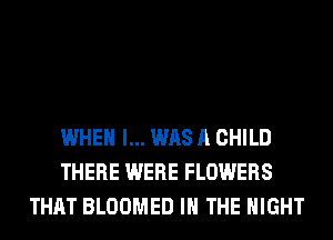 WHEN I... WAS A CHILD
THERE WERE FLOWERS
THAT BLOOMED IN THE NIGHT
