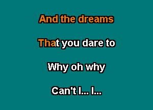 And the dreams

That you dare to

Why oh why

Can't I... I...
