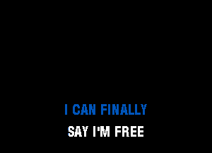 I CAN FINALLY
SAY I'M FREE